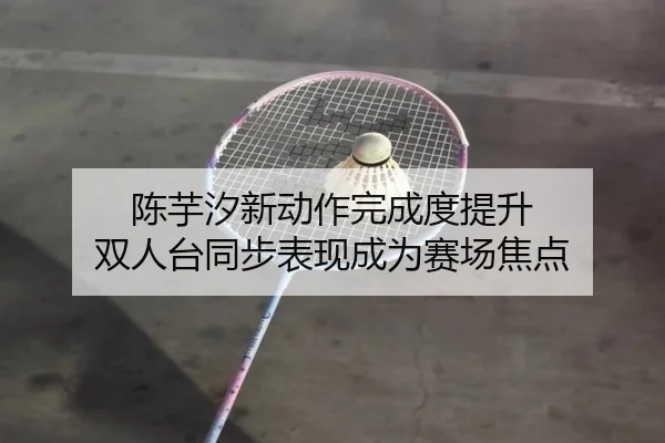陈芋汐新动作完成度提升 双人台同步表现成为赛场焦点