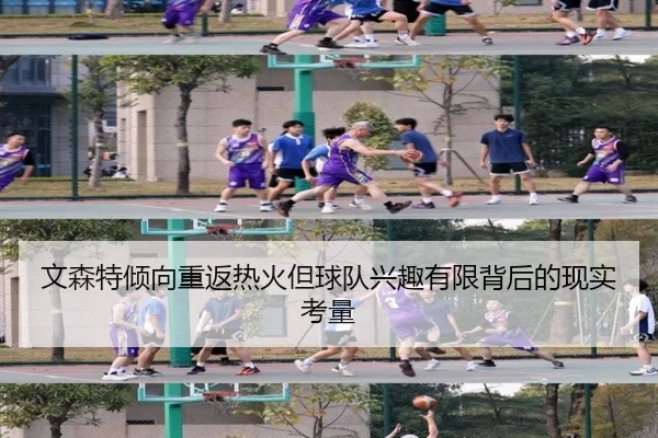 文森特倾向重返热火但球队兴趣有限背后的现实考量